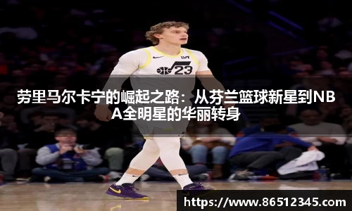 劳里马尔卡宁的崛起之路：从芬兰篮球新星到NBA全明星的华丽转身