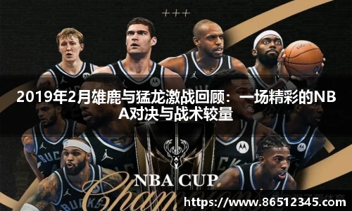 2019年2月雄鹿与猛龙激战回顾：一场精彩的NBA对决与战术较量