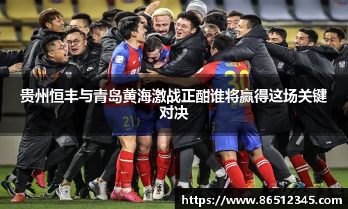 贵州恒丰与青岛黄海激战正酣谁将赢得这场关键对决